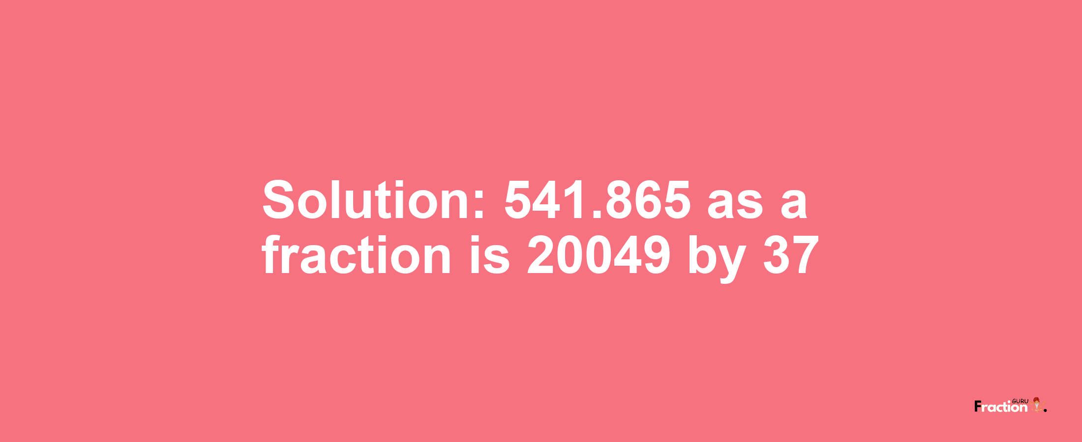 Solution:541.865 as a fraction is 20049/37
